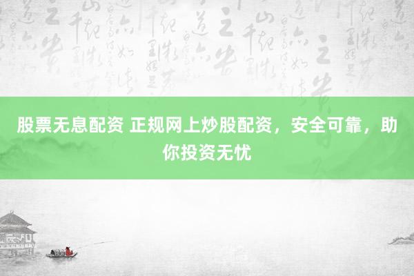 股票无息配资 正规网上炒股配资，安全可靠，助你投资无忧