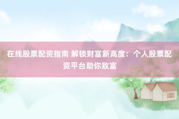 在线股票配资指南 解锁财富新高度：个人股票配资平台助你致富
