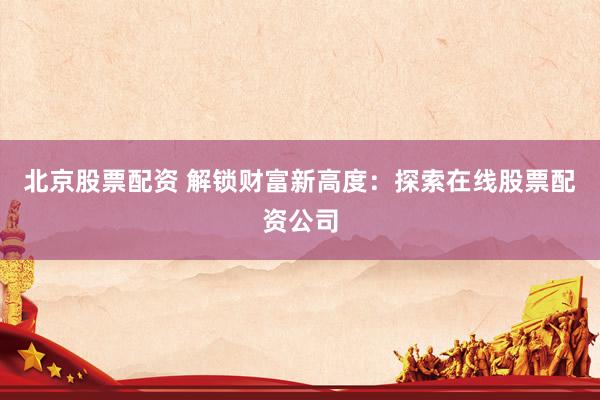 北京股票配资 解锁财富新高度：探索在线股票配资公司