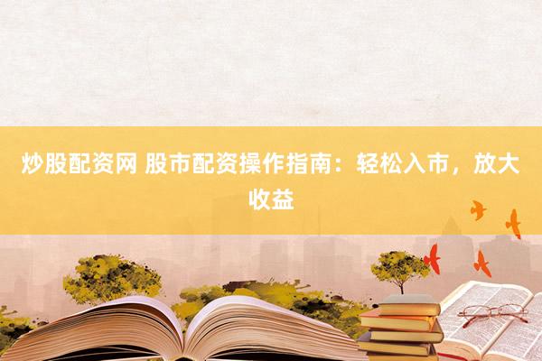 炒股配资网 股市配资操作指南：轻松入市，放大收益