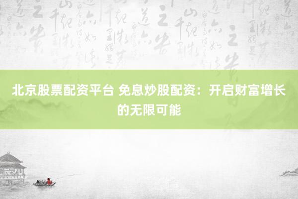北京股票配资平台 免息炒股配资：开启财富增长的无限可能