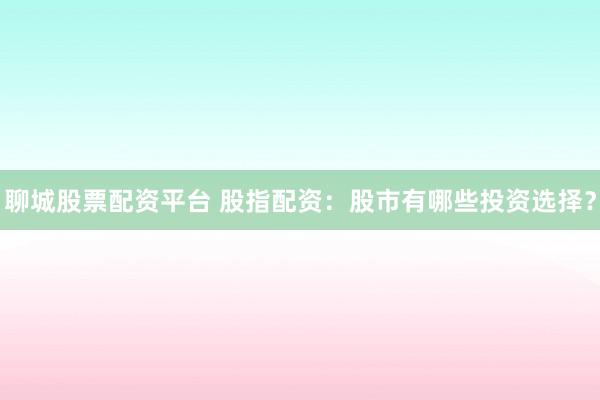 聊城股票配资平台 股指配资：股市有哪些投资选择？