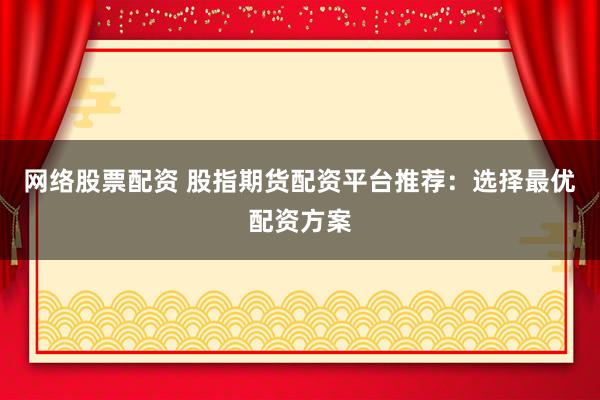 网络股票配资 股指期货配资平台推荐：选择最优配资方案