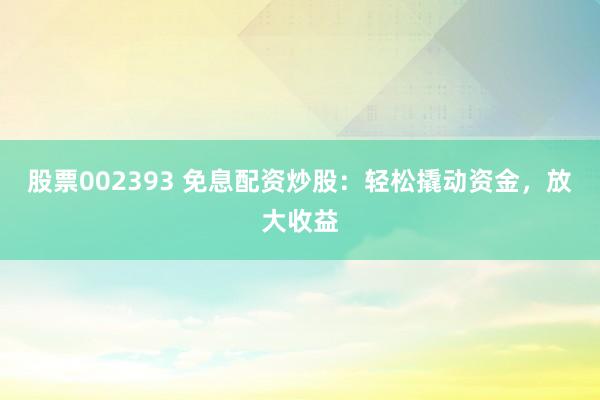 股票002393 免息配资炒股：轻松撬动资金，放大收益