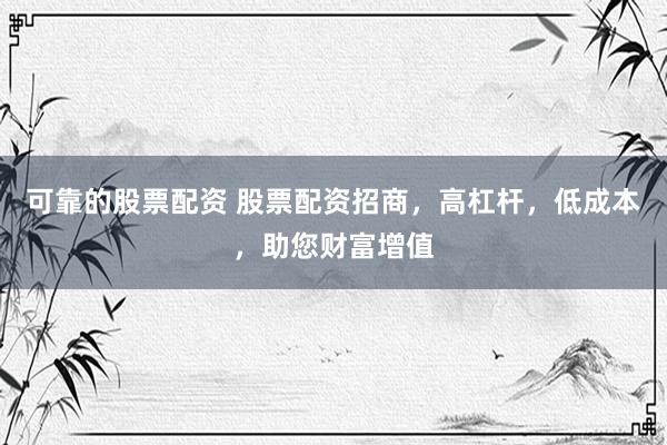 可靠的股票配资 股票配资招商，高杠杆，低成本，助您财富增值