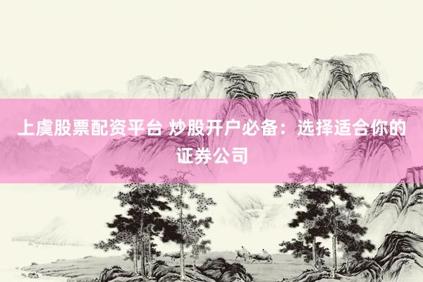 上虞股票配资平台 炒股开户必备：选择适合你的证券公司