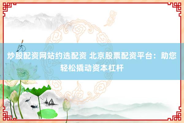 炒股配资网站约选配资 北京股票配资平台：助您轻松撬动资本杠杆
