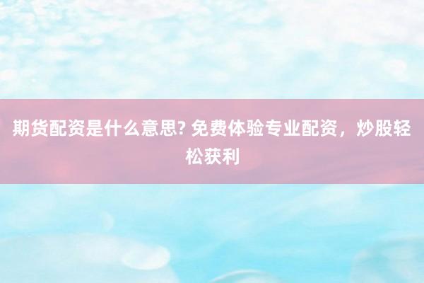期货配资是什么意思? 免费体验专业配资，炒股轻松获利