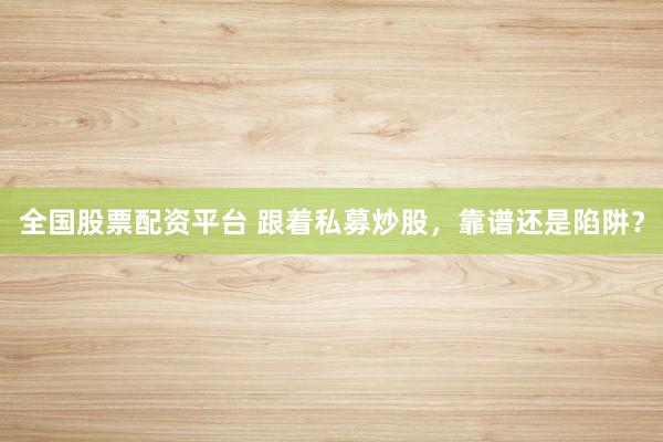 全国股票配资平台 跟着私募炒股，靠谱还是陷阱？