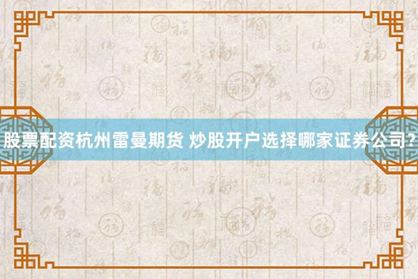 股票配资杭州雷曼期货 炒股开户选择哪家证券公司？