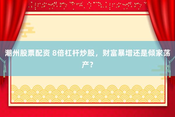 潮州股票配资 8倍杠杆炒股，财富暴增还是倾家荡产？