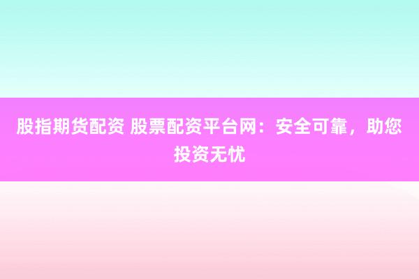 股指期货配资 股票配资平台网：安全可靠，助您投资无忧