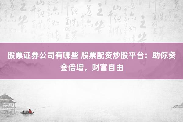 股票证券公司有哪些 股票配资炒股平台：助你资金倍增，财富自由