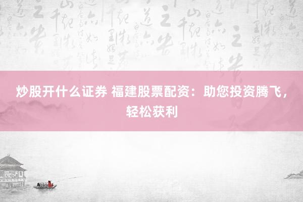 炒股开什么证券 福建股票配资：助您投资腾飞，轻松获利