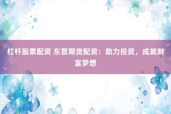 杠杆股票配资 东营期货配资：助力投资，成就财富梦想
