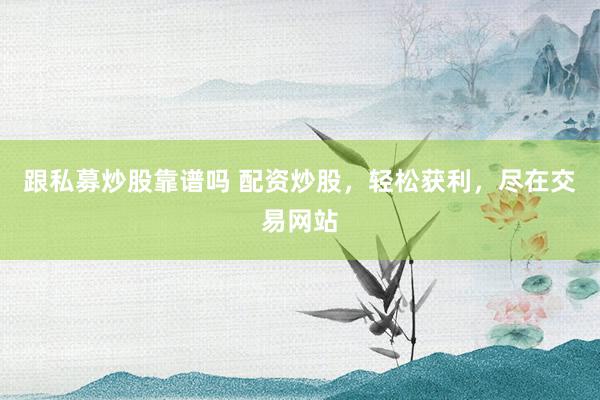 跟私募炒股靠谱吗 配资炒股，轻松获利，尽在交易网站
