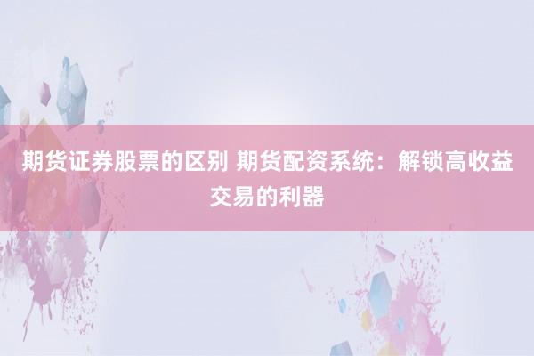 期货证券股票的区别 期货配资系统：解锁高收益交易的利器