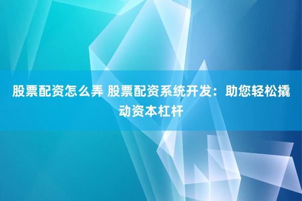 股票配资怎么弄 股票配资系统开发：助您轻松撬动资本杠杆