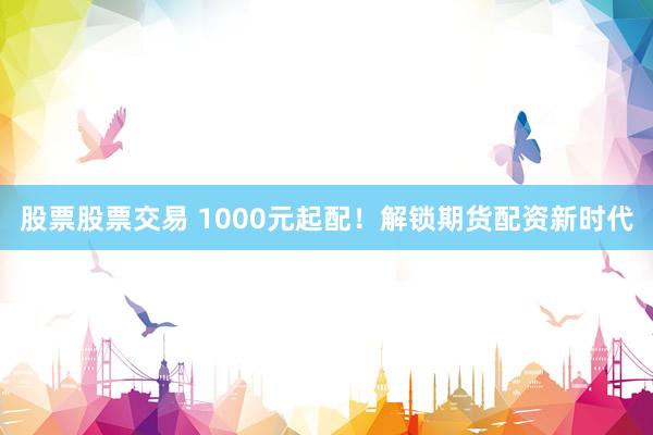 股票股票交易 1000元起配！解锁期货配资新时代
