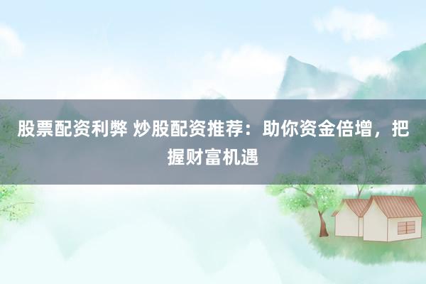 股票配资利弊 炒股配资推荐：助你资金倍增，把握财富机遇