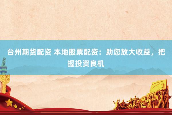 台州期货配资 本地股票配资：助您放大收益，把握投资良机