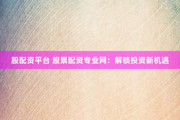股配资平台 股票配资专业网：解锁投资新机遇