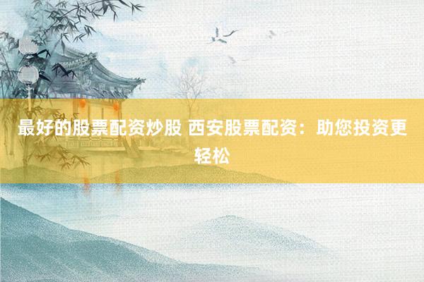 最好的股票配资炒股 西安股票配资：助您投资更轻松