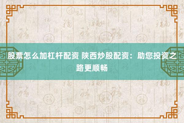 股票怎么加杠杆配资 陕西炒股配资：助您投资之路更顺畅