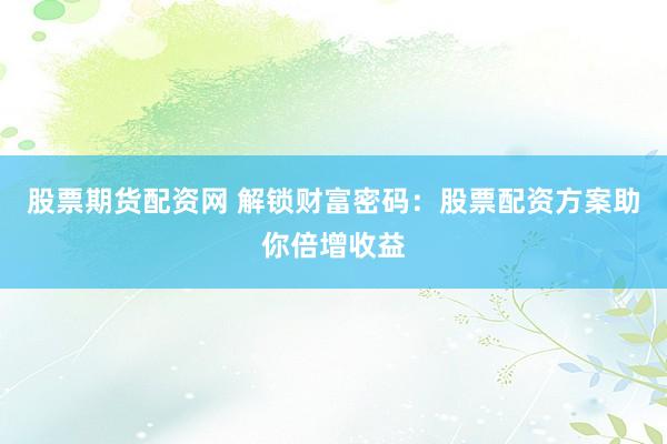 股票期货配资网 解锁财富密码：股票配资方案助你倍增收益