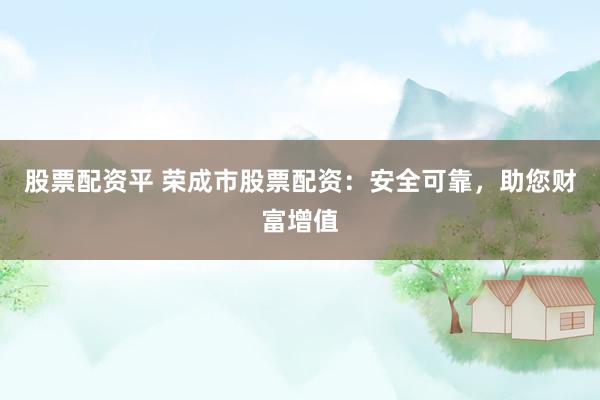 股票配资平 荣成市股票配资：安全可靠，助您财富增值