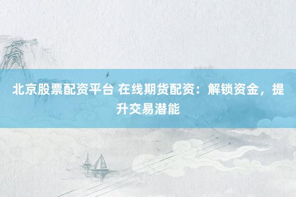北京股票配资平台 在线期货配资：解锁资金，提升交易潜能