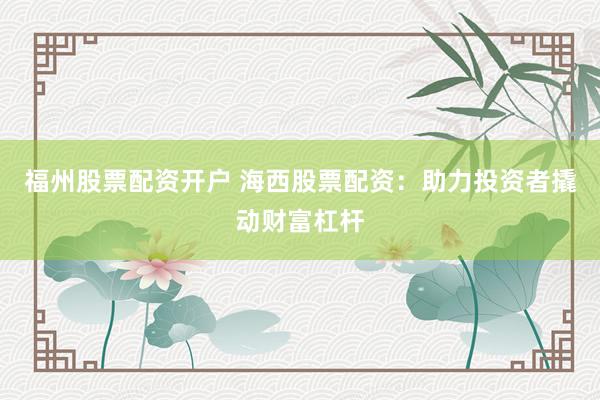 福州股票配资开户 海西股票配资：助力投资者撬动财富杠杆