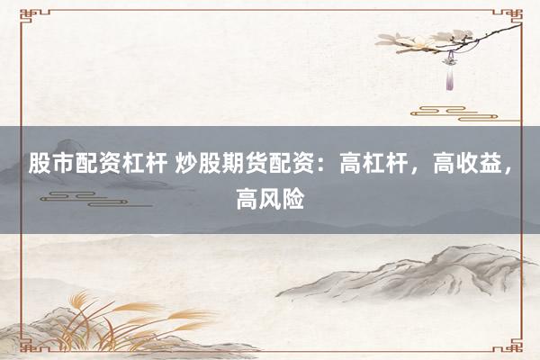 股市配资杠杆 炒股期货配资：高杠杆，高收益，高风险