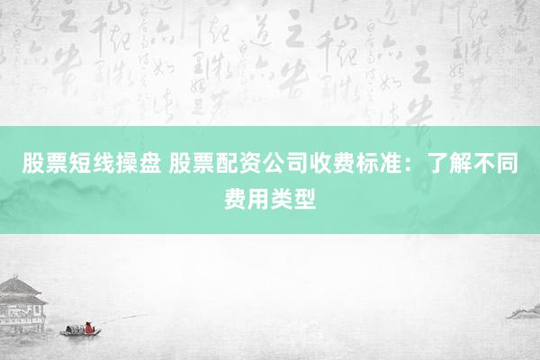 股票短线操盘 股票配资公司收费标准：了解不同费用类型