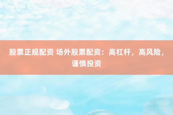 股票正规配资 场外股票配资：高杠杆，高风险，谨慎投资