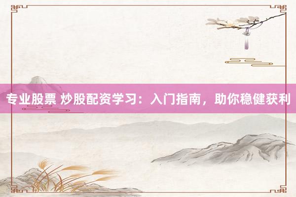 专业股票 炒股配资学习：入门指南，助你稳健获利