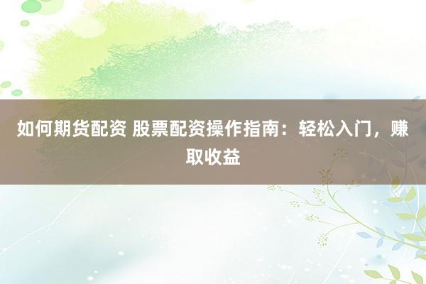 如何期货配资 股票配资操作指南：轻松入门，赚取收益