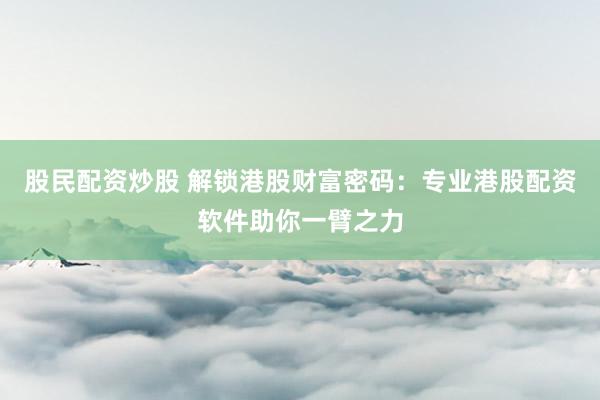 股民配资炒股 解锁港股财富密码：专业港股配资软件助你一臂之力