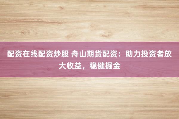 配资在线配资炒股 舟山期货配资：助力投资者放大收益，稳健掘金