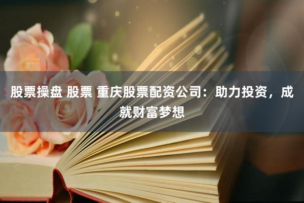 股票操盘 股票 重庆股票配资公司：助力投资，成就财富梦想