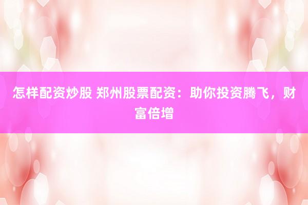 怎样配资炒股 郑州股票配资：助你投资腾飞，财富倍增