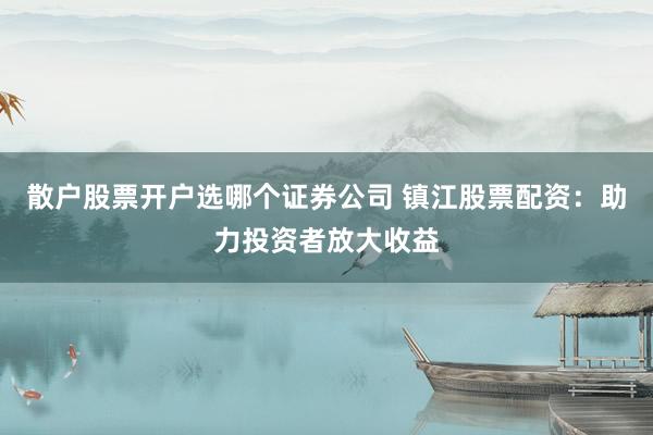 散户股票开户选哪个证券公司 镇江股票配资：助力投资者放大收益