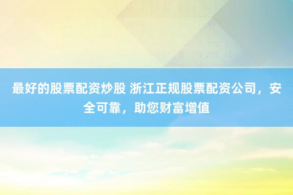 最好的股票配资炒股 浙江正规股票配资公司，安全可靠，助您财富增值