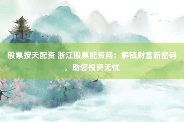 股票按天配资 浙江股票配资网：解锁财富新密码，助您投资无忧