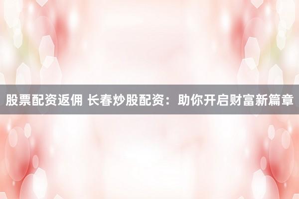 股票配资返佣 长春炒股配资：助你开启财富新篇章