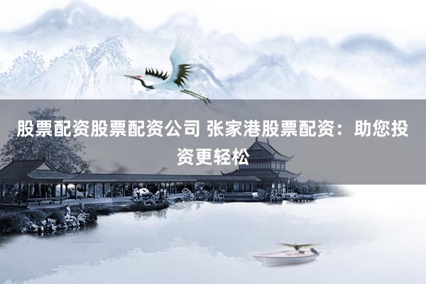 股票配资股票配资公司 张家港股票配资：助您投资更轻松