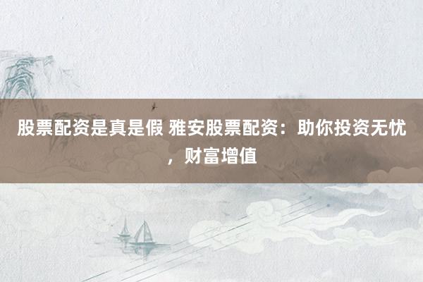 股票配资是真是假 雅安股票配资：助你投资无忧，财富增值