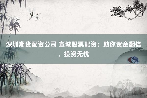 深圳期货配资公司 宣城股票配资：助你资金翻倍，投资无忧