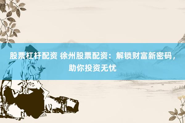 股票杠杆配资 徐州股票配资：解锁财富新密码，助你投资无忧