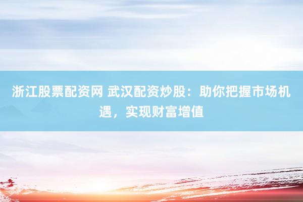 浙江股票配资网 武汉配资炒股：助你把握市场机遇，实现财富增值